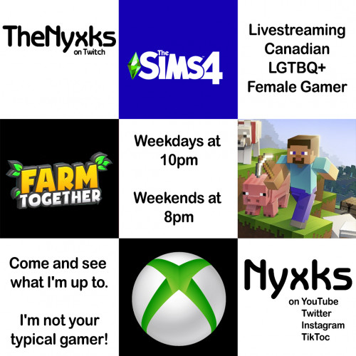 TheNyxks on Twitch

Livestreaming
Canadian
LGTBQ+ 
Female Gamer

Come and see what I'm up to

I'm not your typical gamer!

Nyxks
on YouTube, Twitter, Instagram, TikTok