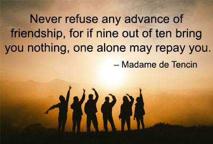 Never refuse any advance of friendship, for if nine out of ten bring you nothing, one alone may repay you. - Madame de Tencin